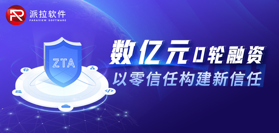 重磅 ｜ 以零信任構(gòu)建新信任，派拉軟件宣布數(shù)億元D輪融資